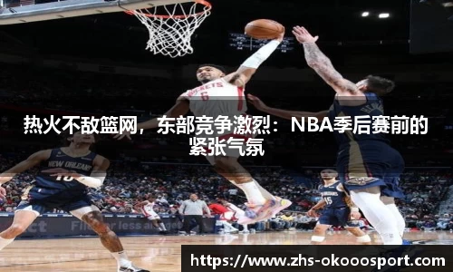 热火不敌篮网，东部竞争激烈：NBA季后赛前的紧张气氛