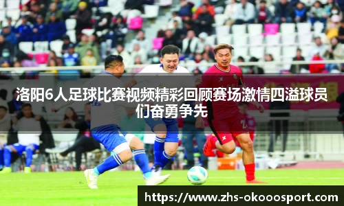 洛阳6人足球比赛视频精彩回顾赛场激情四溢球员们奋勇争先