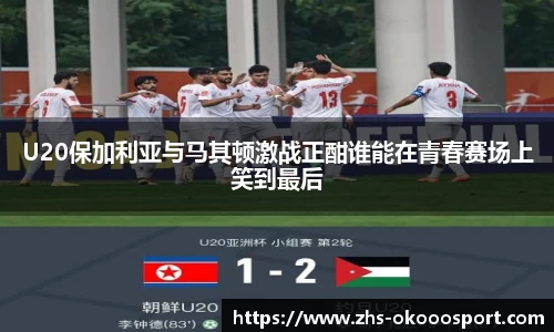 U20保加利亚与马其顿激战正酣谁能在青春赛场上笑到最后