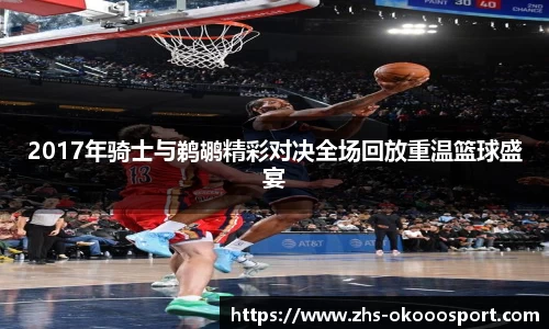 2017年骑士与鹈鹕精彩对决全场回放重温篮球盛宴