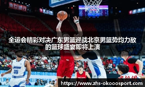 全运会精彩对决广东男篮迎战北京男篮势均力敌的篮球盛宴即将上演