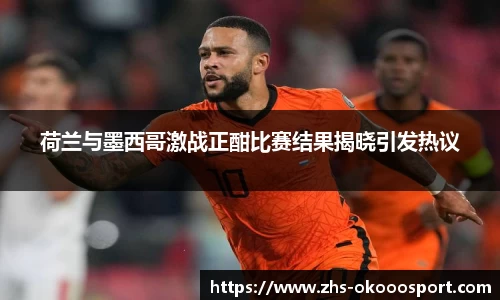 荷兰与墨西哥激战正酣比赛结果揭晓引发热议