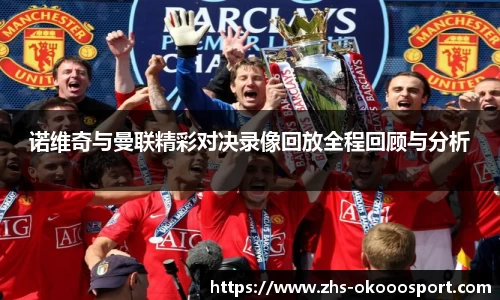 诺维奇与曼联精彩对决录像回放全程回顾与分析