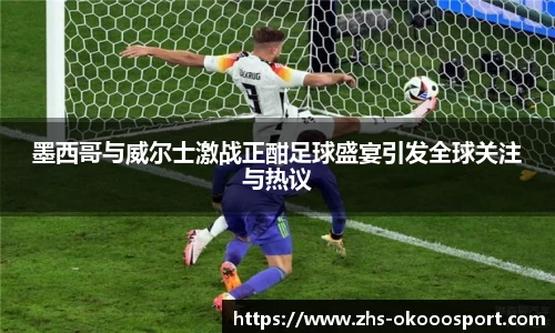 墨西哥与威尔士激战正酣足球盛宴引发全球关注与热议