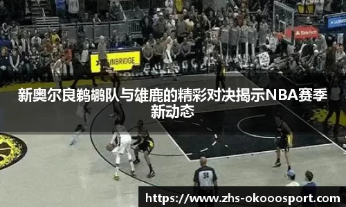新奥尔良鹈鹕队与雄鹿的精彩对决揭示NBA赛季新动态