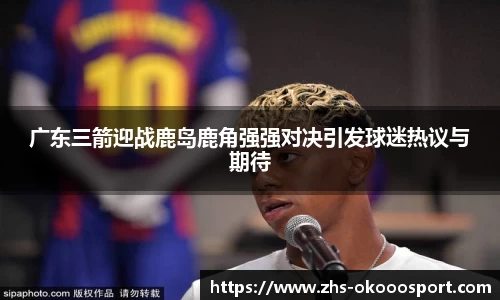 广东三箭迎战鹿岛鹿角强强对决引发球迷热议与期待