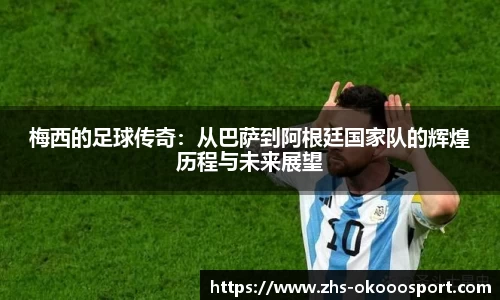 梅西的足球传奇：从巴萨到阿根廷国家队的辉煌历程与未来展望