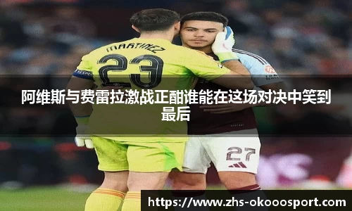阿维斯与费雷拉激战正酣谁能在这场对决中笑到最后