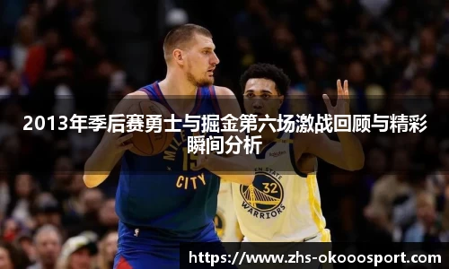 2013年季后赛勇士与掘金第六场激战回顾与精彩瞬间分析
