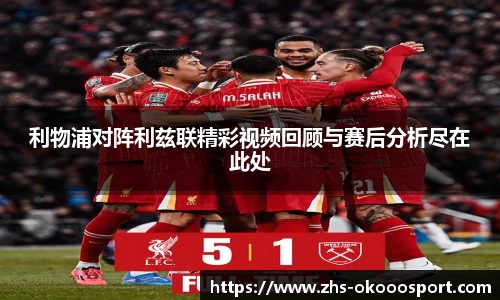 利物浦对阵利兹联精彩视频回顾与赛后分析尽在此处