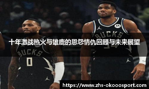 十年激战热火与雄鹿的恩怨情仇回顾与未来展望