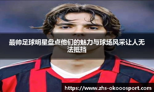 最帅足球明星盘点他们的魅力与球场风采让人无法抵挡