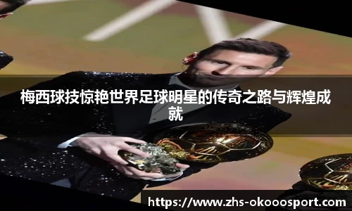 梅西球技惊艳世界足球明星的传奇之路与辉煌成就