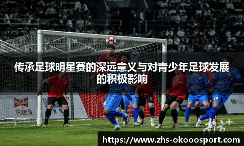 传承足球明星赛的深远意义与对青少年足球发展的积极影响