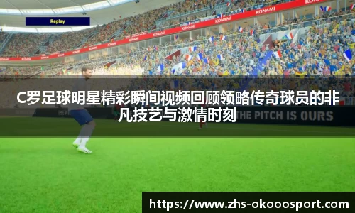 C罗足球明星精彩瞬间视频回顾领略传奇球员的非凡技艺与激情时刻