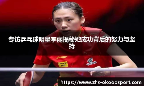 专访乒乓球明星李丽揭秘她成功背后的努力与坚持
