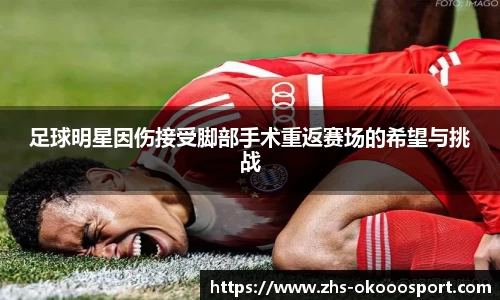 足球明星因伤接受脚部手术重返赛场的希望与挑战